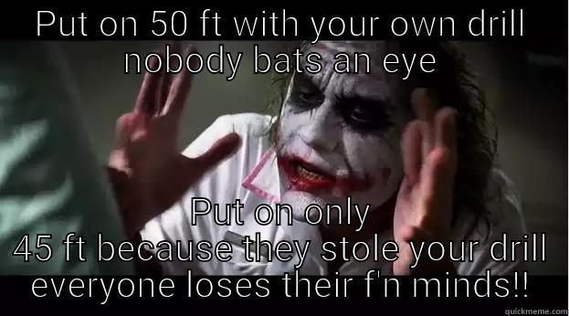 PUT ON 50 FT WITH YOUR OWN DRILL NOBODY BATS AN EYE PUT ON ONLY 45 FT BECAUSE THEY STOLE YOUR DRILL EVERYONE LOSES THEIR F'N MINDS!! Joker Mind Loss