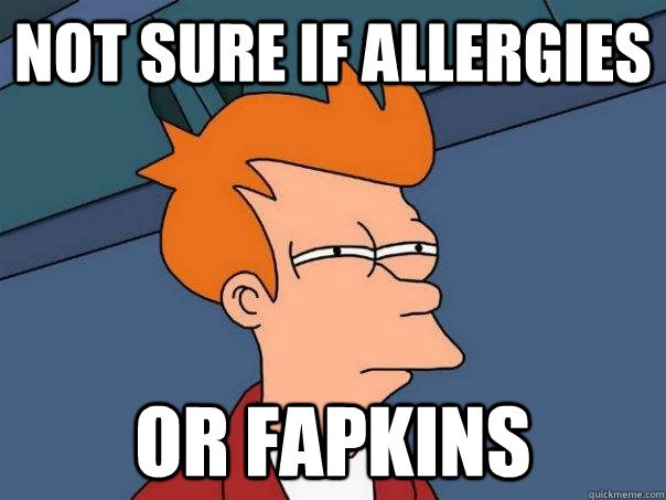 Not sure if allergies or fapkins  Futurama Fry