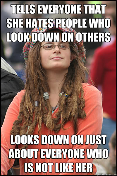 Tells everyone that she hates people who look down on others Looks down on just about everyone who is not like her  College Liberal