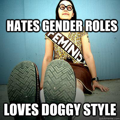 Hates gender roles loves doggy style - Hates gender roles loves doggy style  Typical Feminist