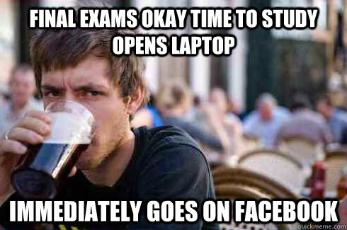 Final exams okay time to study opens laptop immediately goes on facebook   Lazy College Senior