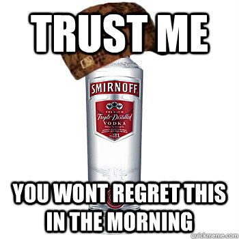 trust me you Wont regret this in the morning  Scumbag Alcohol