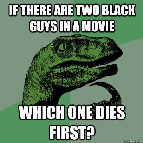 If there are two black guys in a movie which one dies first? - If there are two black guys in a movie which one dies first?  Philosoraptor