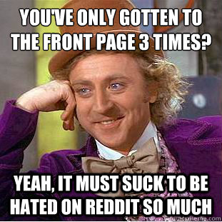 You've only gotten to the front page 3 times? Yeah, it must suck to be hated on reddit so much  Creepy Wonka