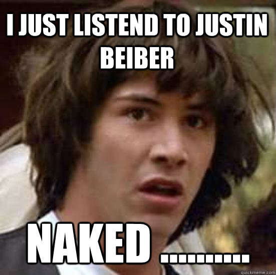 I just listend to justin beiber Naked ..........  conspiracy keanu