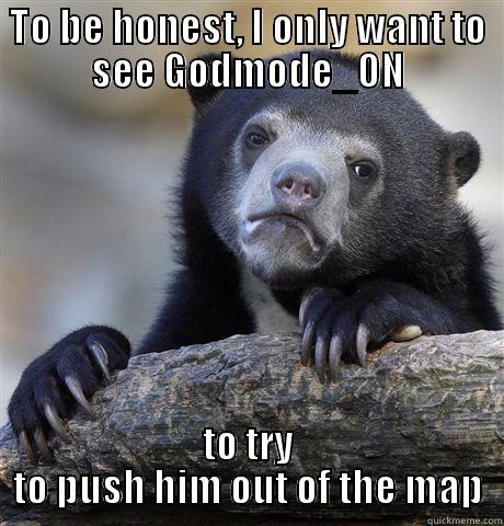 TO BE HONEST, I ONLY WANT TO SEE GODMODE_ON TO TRY TO PUSH HIM OUT OF THE MAP Confession Bear