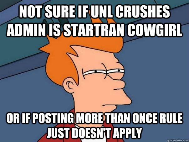 Not sure if UNL Crushes admin is startran cowgirl or if posting more than once rule just doesn't apply  Futurama Fry
