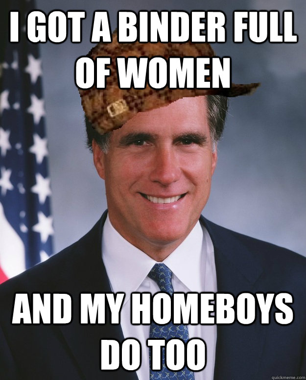 I got a binder full of women And my homeboys do too   Scumbag Romney