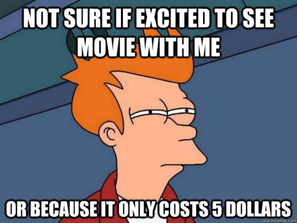 Not sure if excited to see movie with me Or because it only costs 5 dollars  Futurama Fry