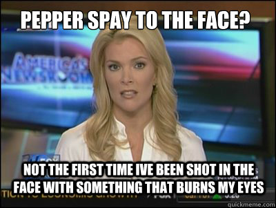 Pepper Spay to the Face? not the first time ive been shot in the face with something that burns my eyes  Megyn Kelly