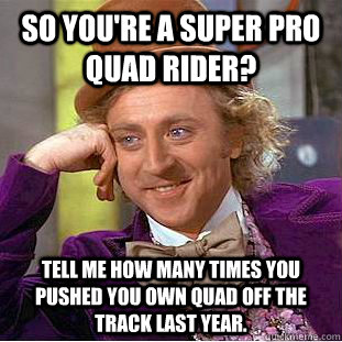 So you're a Super Pro Quad Rider? Tell me how many times you pushed you own quad off the track last year.  Condescending Wonka