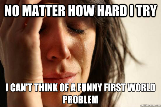 No matter how hard I try I can't think of a funny first world problem  First World Problems