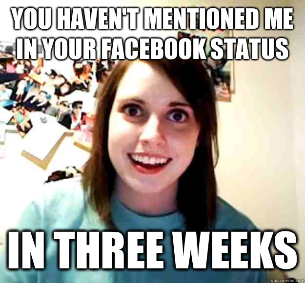 You haven't mentioned me in your Facebook status  In three weeks - You haven't mentioned me in your Facebook status  In three weeks  Overly Attached Girlfriend