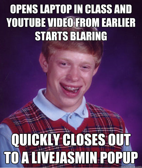 opens laptop in class and youtube video from earlier starts blaring quickly closes out to a livejasmin popup  Bad Luck Brian