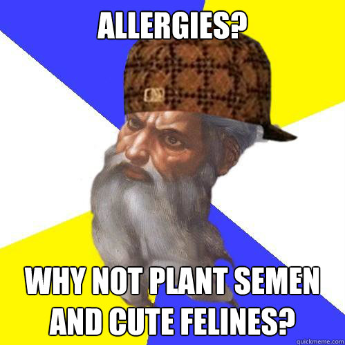 allergies? why not plant semen and cute felines?  Scumbag God is an SBF