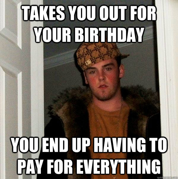 Takes you out for your birthday you end up having to pay for everything   Scumbag Steve