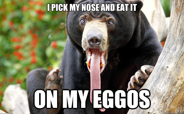 I pick my nose and eat it                  on my eggos  