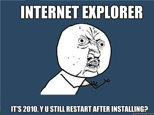 Internet Explorer It's 2010, Y U STILL RESTART AFTER INSTALLING?  Why you no