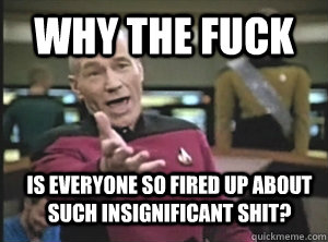 Why the fuck is everyone so fired up about such insignificant shit?  Annoyed Picard