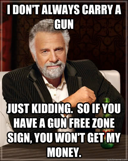 I don't always carry a gun Just kidding.  So if you have a gun free zone sign, you won't get my money. - I don't always carry a gun Just kidding.  So if you have a gun free zone sign, you won't get my money.  The Most Interesting Man In The World