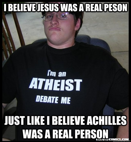 I believe Jesus was a real peson Just like I believe Achilles  was a real person  Scumbag Atheist