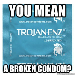 You mean A broken condom?   