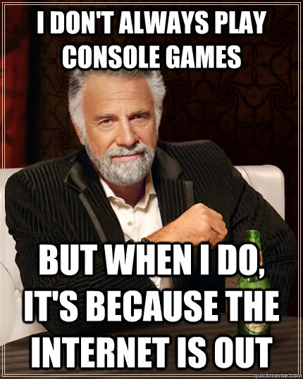 I don't always play console games but when i do, it's because the internet is out  The Most Interesting Man In The World