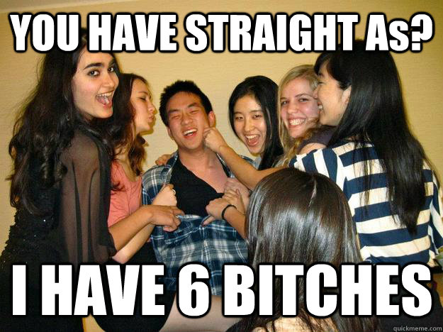 YOU HAVE STRAIGHT As? I HAVE 6 BITCHES  successful asian