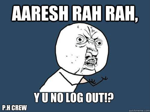 aaresh rah rah, y u no log out!?    p.h crew  Y U No