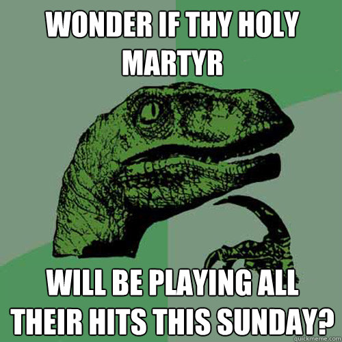 wonder if THy holy martyr will be playing all their hits this sunday?  Philosoraptor