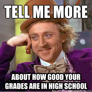 tell me more
 about how good your grades are in high school  Condescending Wonka