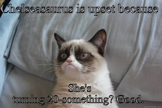 CHELSEASAURUS IS UPSET BECAUSE  SHE'S TURNING 20-SOMETHING? GOOD.  Grumpy Cat