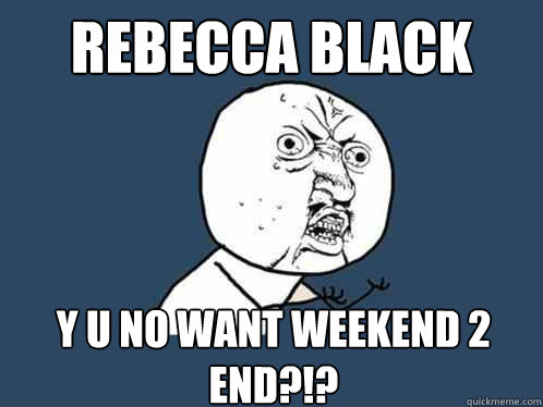 REBECCA BLACK y u no WANT WEEKEND 2 END?!?  Y U No