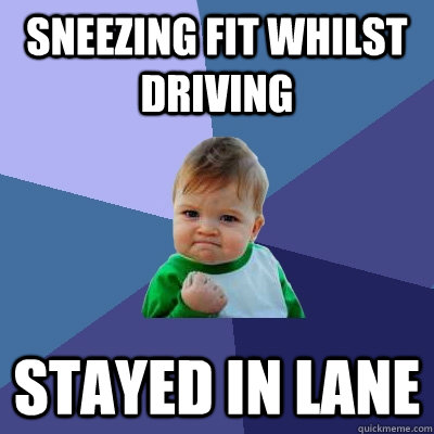 Sneezing fit whilst driving Stayed in lane  Success Kid