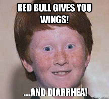 Red Bull gives you Wings! ....and Diarrhea!
  - Red Bull gives you Wings! ....and Diarrhea!
   Over Confident Ginger