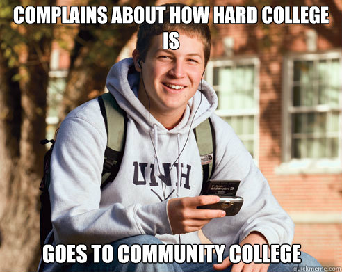 Complains about how hard college is Goes to community College - Complains about how hard college is Goes to community College  College Freshman