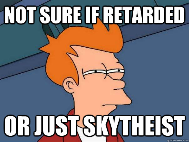 Not sure if retarded Or just skytheist  Futurama Fry