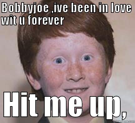 BOBBYJOE ,IVE BEEN IN LOVE WIT U FOREVER                                     HIT ME UP, Over Confident Ginger