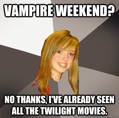 Vampire Weekend? No thanks, I've already seen all the twilight movies.  Musically Oblivious 8th Grader