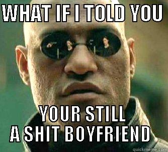 WHAT IF I TOLD YOU  YOUR STILL A SHIT BOYFRIEND  Matrix Morpheus