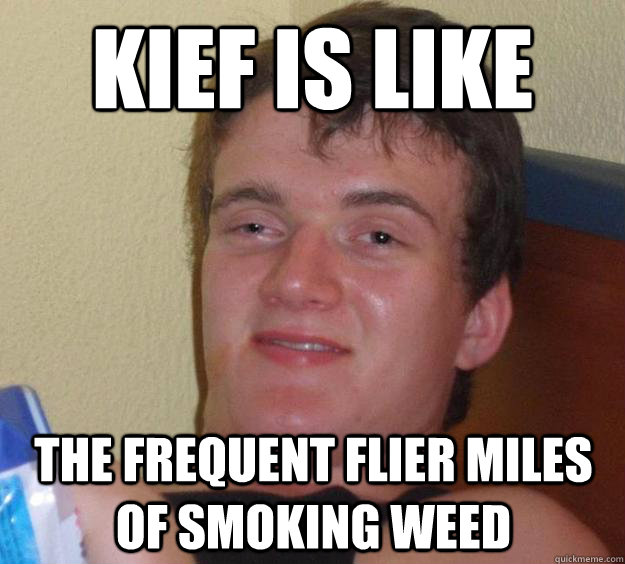 Kief is like the frequent flier miles of smoking weed  10 Guy