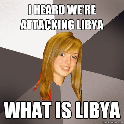 I heard we're attacking libya what is libya  Musically Oblivious 8th Grader