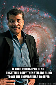  if your philosophy is not unsettled daily then you are blind to all the universe has to offer.  Neil deGrasse Tyson