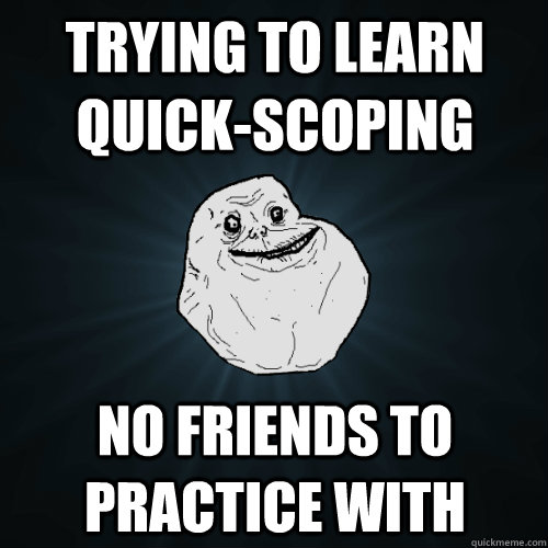 Trying to learn quick-scoping No friends to practice with  Forever Alone