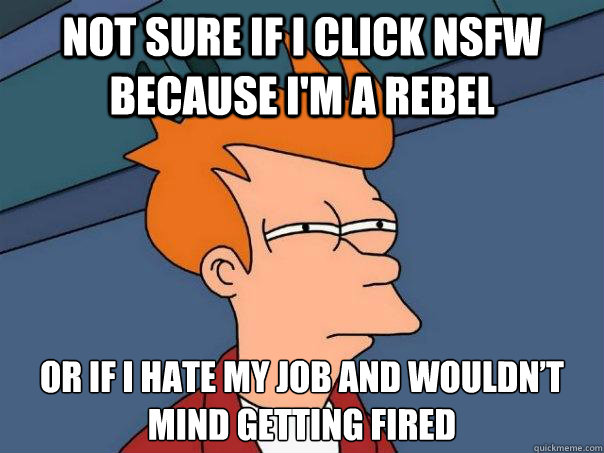 Not Sure if I click NSFW because I'm a rebel Or if I hate my job and wouldn’t mind getting fired  - Not Sure if I click NSFW because I'm a rebel Or if I hate my job and wouldn’t mind getting fired   Futurama Fry