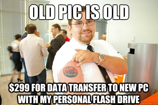 OLD PIC IS OLD $299 FOR DATA TRANSFER TO NEW PC WITH MY PERSONAL FLASH DRIVE  GeekSquad Gus