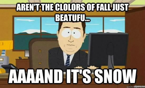 Aren't the clolors of Fall just beatufu... AAAAND IT'S SNOW  aaaand its gone