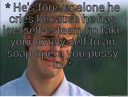 face palm - * HE'S FOREVER ALONE HE CRIES BECAUSE HE HAS LOW SELF-ESTEEM GO TAKE YOUR LONELY SELF TO AN SOAP OPERA YOU PUSSY LOL *  1990s Problems