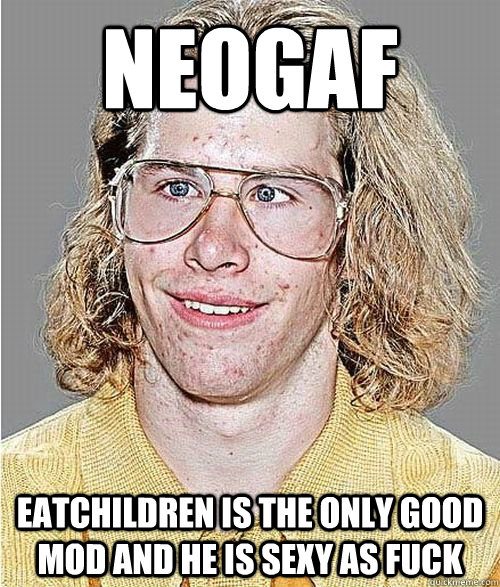 Neogaf eatchildren is the only good mod and he is sexy as fuck  NeoGAF Asshole