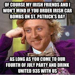 of course my Irish friends and I won't mind if you order Irish Car Bombs on St. Patrick's Day as long as you come to our Fourth of July party and drink united 93s with us - of course my Irish friends and I won't mind if you order Irish Car Bombs on St. Patrick's Day as long as you come to our Fourth of July party and drink united 93s with us  Condescending Wonka